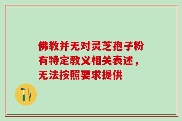 佛教并无对灵芝孢子粉有特定教义相关表述,无法按照要求提供 佛教并无对灵芝孢子粉有特定教义相关表述,无法按照要求提供