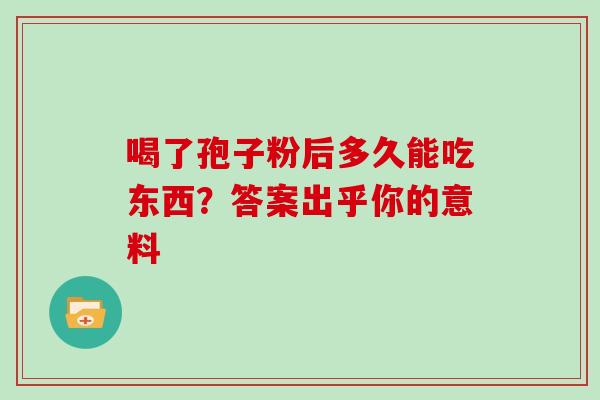 喝了孢子粉后多久能吃东西?答案出乎你的意料 喝了孢子粉后多久能吃东西?答案出乎你的意料