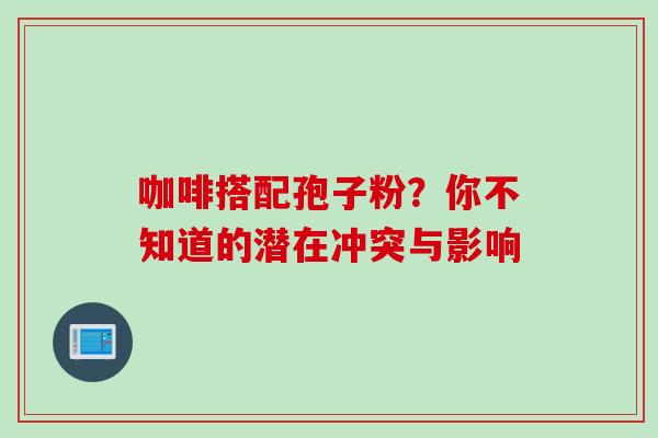 咖啡搭配孢子粉?你不知道的潜在冲突与影响 咖啡搭配孢子粉?你不知道的潜在冲突与影响