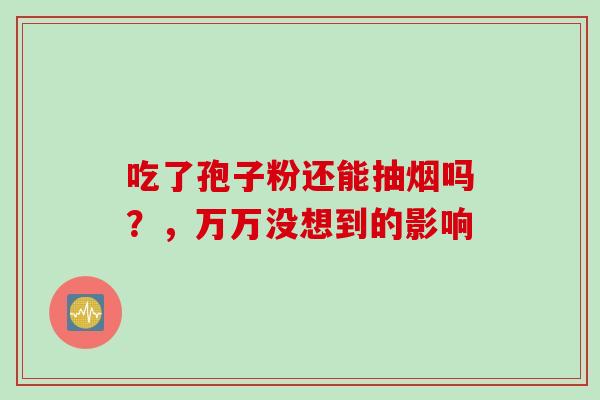 吃了孢子粉还能抽烟吗？，万万没想到的影响