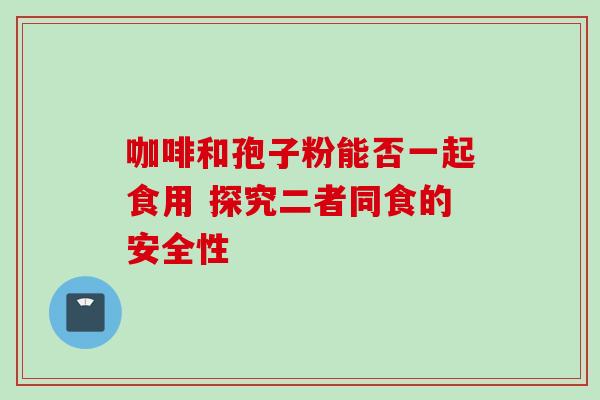 咖啡和孢子粉能否一起食用 探究二者同食的安全性
