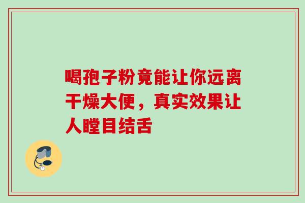 喝孢子粉竟能让你远离干燥大便，真实效果让人瞠目结舌