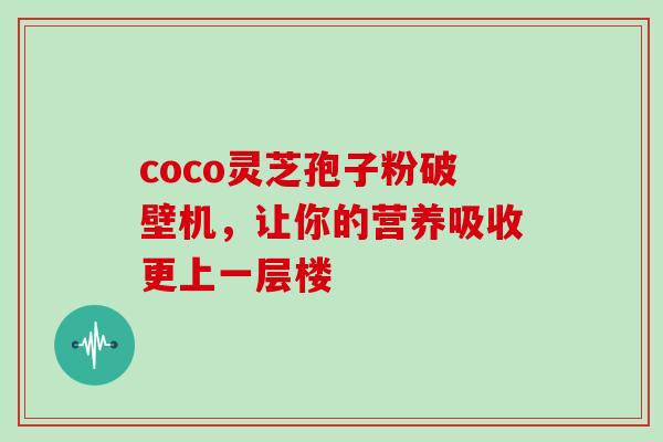 coco灵芝孢子粉破壁机，让你的营养吸收更上一层楼