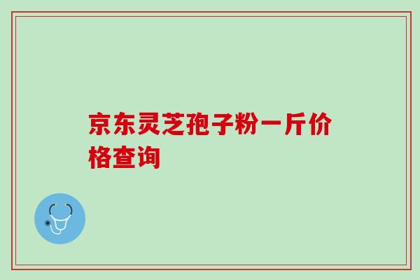 京东灵芝孢子粉一斤价格查询 京东灵芝孢子粉一斤价格查询