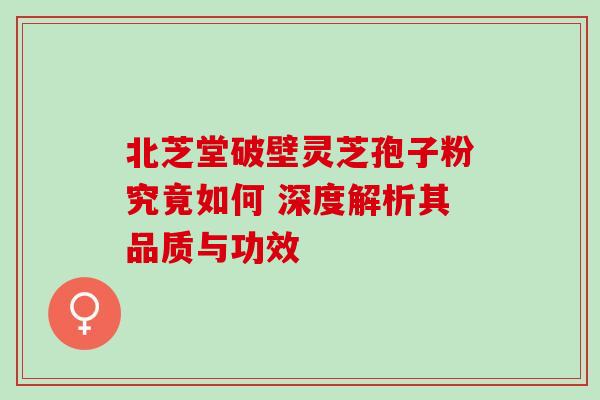 北芝堂破壁灵芝孢子粉究竟如何 深度解析其品质与功效 北芝堂破壁灵芝孢子粉究竟如何 深度解析其品质与功效