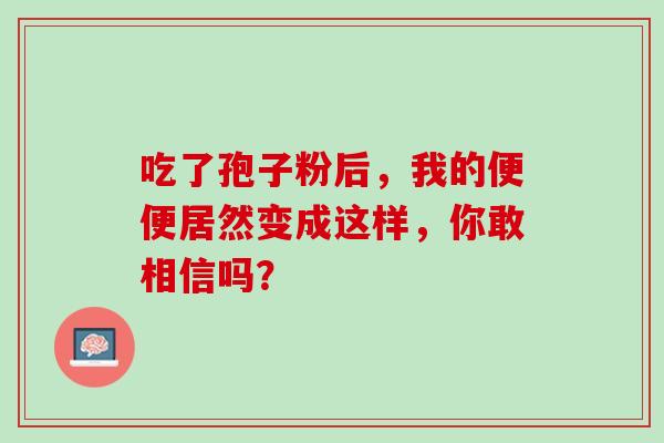 吃了孢子粉后,我的便便居然变成这样,你敢相信吗? 吃了孢子粉后,我的便便居然变成这样,你敢相信吗?