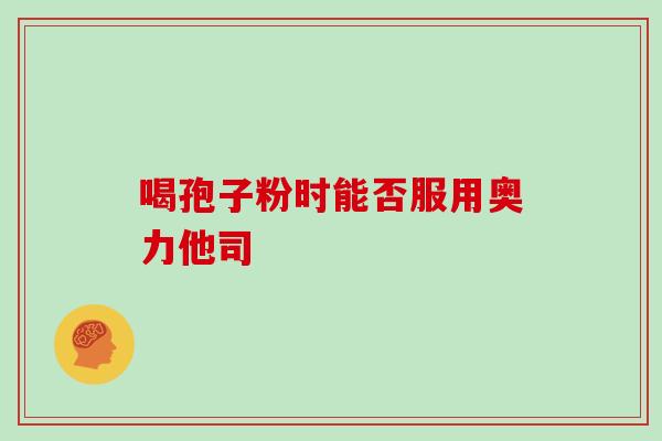 喝孢子粉时能否服用奥力他司 喝孢子粉时能否服用奥力他司