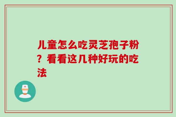 儿童怎么吃灵芝孢子粉?看看这几种好玩的吃法 儿童怎么吃灵芝孢子粉?看看这几种好玩的吃法