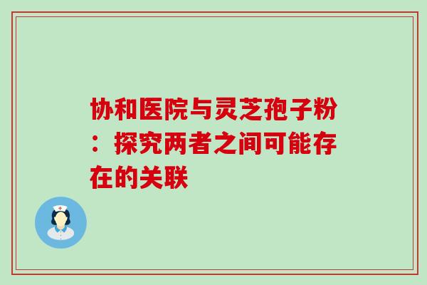 协和医院与灵芝孢子粉：探究两者之间可能存在的关联
