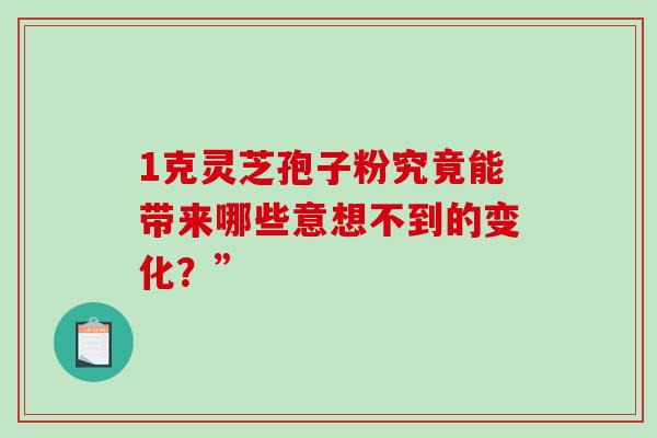 1克灵芝孢子粉究竟能带来哪些意想不到的变化?” 1克灵芝孢子粉究竟能带来哪些意想不到的变化?”