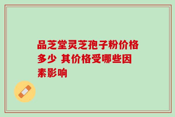 品芝堂灵芝孢子粉价格多少 其价格受哪些因素影响 品芝堂灵芝孢子粉价格多少 其价格受哪些因素影响