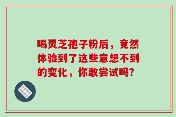 喝灵芝孢子粉后,竟然体验到了这些意想不到的变化,你敢尝试吗? 喝灵芝孢子粉后,竟然体验到了这些意想不到的变化,你敢尝试吗?