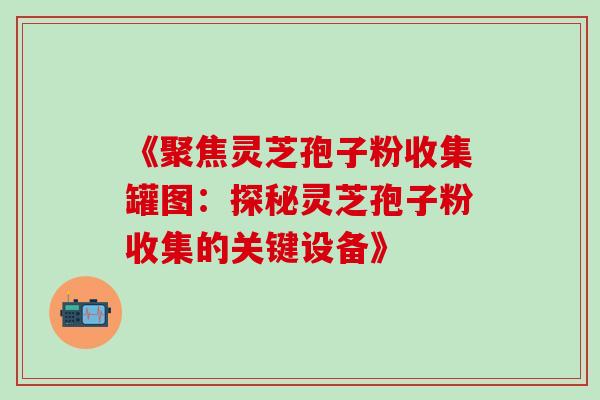 《聚焦灵芝孢子粉收集罐图：探秘灵芝孢子粉收集的关键设备》