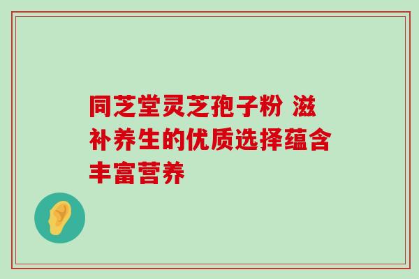 同芝堂灵芝孢子粉 滋补养生的优质选择蕴含丰富营养 同芝堂灵芝孢子粉 滋补养生的优质选择蕴含丰富营养