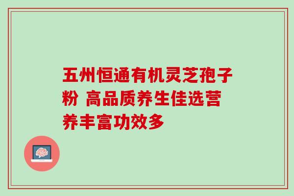 五州恒通有机灵芝孢子粉 高品质养生佳选营养丰富功效多 五州恒通有机灵芝孢子粉 高品质养生佳选营养丰富功效多