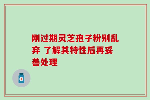 刚过期灵芝孢子粉别乱弃 了解其特性后再妥善处理 刚过期灵芝孢子粉别乱弃 了解其特性后再妥善处理