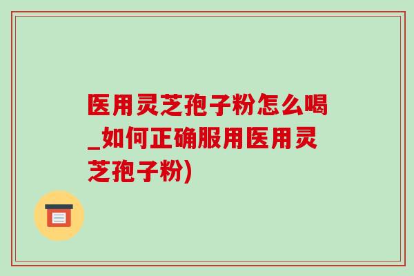 医用灵芝孢子粉怎么喝_如何正确服用医用灵芝孢子粉) 医用灵芝孢子粉怎么喝_如何正确服用医用灵芝孢子粉)