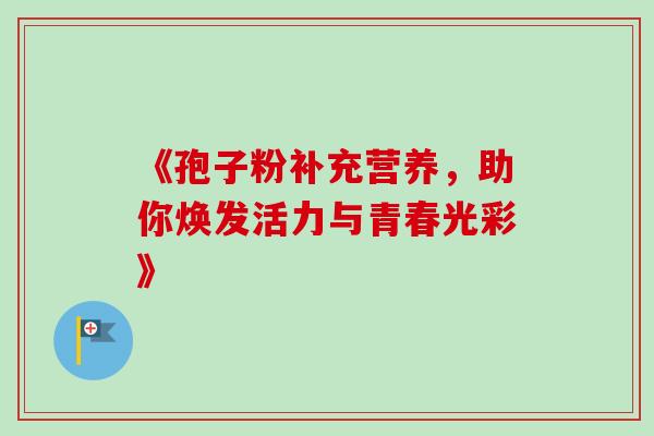 《孢子粉补充营养，助你焕发活力与青春光彩》