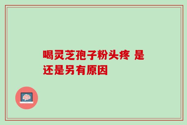 喝灵芝孢子粉头疼 是还是另有原因