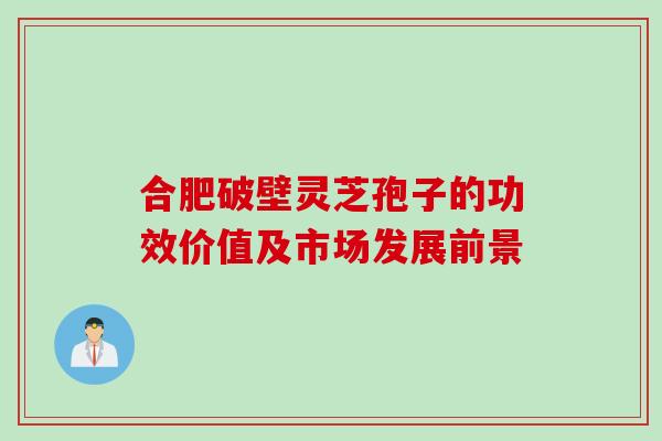 合肥破壁灵芝孢子的功效价值及市场发展前景 合肥破壁灵芝孢子的功效价值及市场发展前景