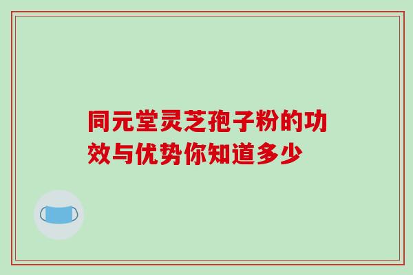 同元堂灵芝孢子粉的功效与优势你知道多少