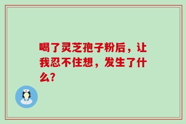 喝了灵芝孢子粉后，让我忍不住想，发生了什么？
