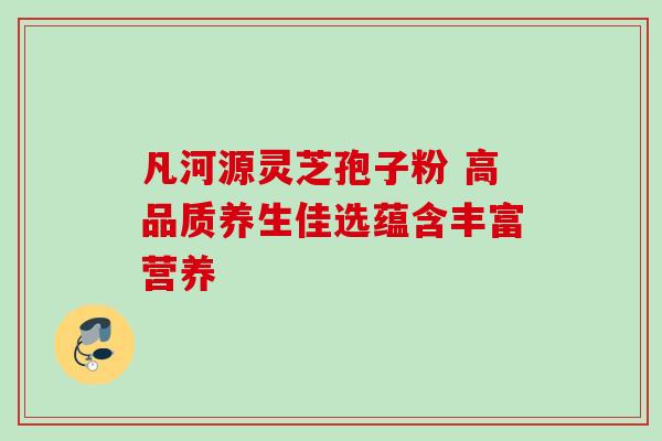 凡河源灵芝孢子粉 高品质养生佳选蕴含丰富营养 凡河源灵芝孢子粉 高品质养生佳选蕴含丰富营养