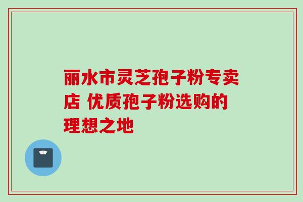 丽水市灵芝孢子粉专卖店 优质孢子粉选购的理想之地 丽水市灵芝孢子粉专卖店 优质孢子粉选购的理想之地