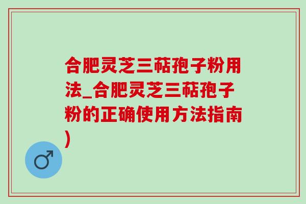 合肥灵芝三萜孢子粉用法_合肥灵芝三萜孢子粉的正确使用方法指南)
