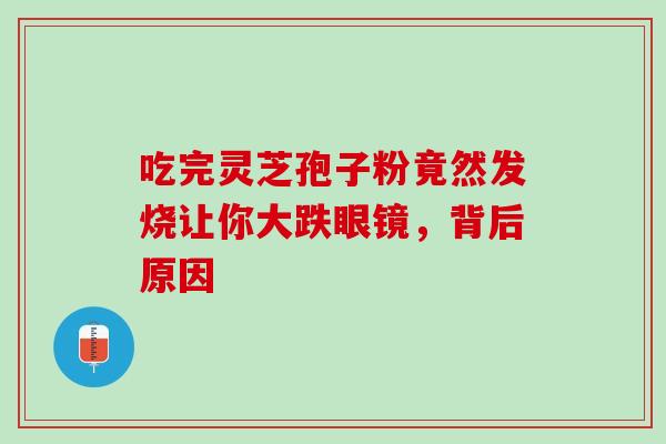 吃完灵芝孢子粉竟然发烧让你大跌眼镜，背后原因
