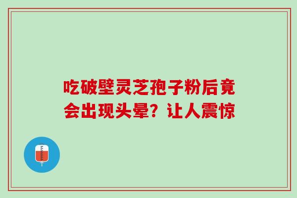 吃破壁灵芝孢子粉后竟会出现头晕?让人震惊 吃破壁灵芝孢子粉后竟会出现头晕?让人震惊
