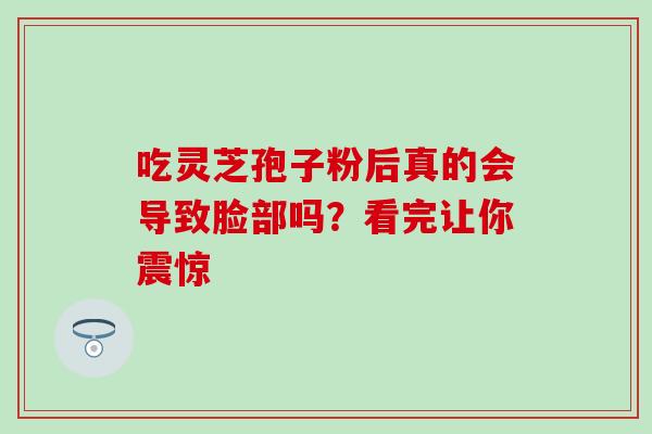 吃灵芝孢子粉后真的会导致脸部吗?看完让你震惊 吃灵芝孢子粉后真的会导致脸部吗?看完让你震惊
