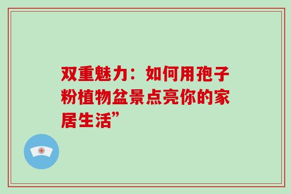 双重魅力:如何用孢子粉植物盆景点亮你的家居生活” 双重魅力:如何用孢子粉植物盆景点亮你的家居生活”