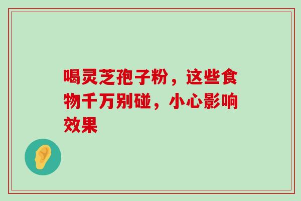 喝灵芝孢子粉,这些食物千万别碰,小心影响效果 喝灵芝孢子粉,这些食物千万别碰,小心影响效果