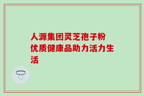 人源集团灵芝孢子粉 优质健康品助力活力生活 人源集团灵芝孢子粉 优质健康品助力活力生活
