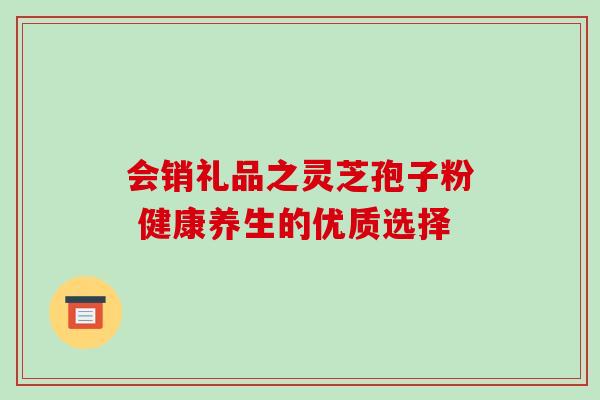 会销礼品之灵芝孢子粉 健康养生的优质选择 会销礼品之灵芝孢子粉 健康养生的优质选择