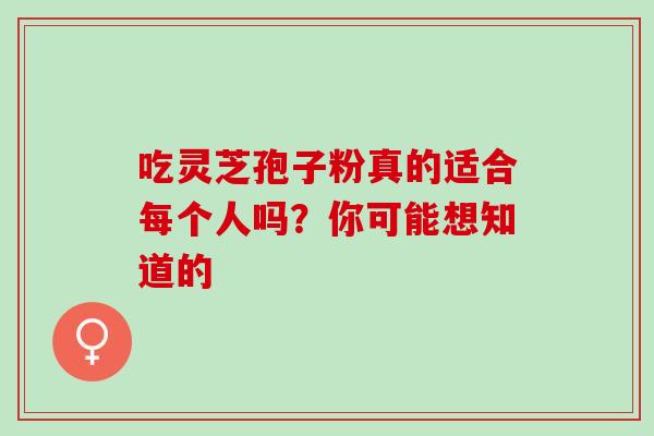 吃灵芝孢子粉真的适合每个人吗?你可能想知道的 吃灵芝孢子粉真的适合每个人吗?你可能想知道的