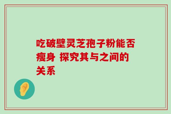 吃破壁灵芝孢子粉能否瘦身 探究其与之间的关系