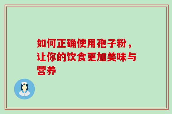 如何正确使用孢子粉,让你的饮食更加美味与营养 如何正确使用孢子粉,让你的饮食更加美味与营养