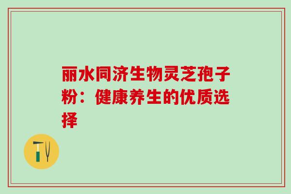 丽水同济生物灵芝孢子粉:健康养生的优质选择 丽水同济生物灵芝孢子粉:健康养生的优质选择