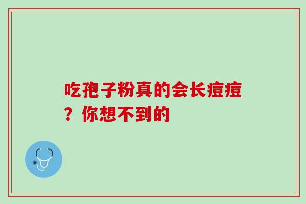 吃孢子粉真的会长痘痘?你想不到的 吃孢子粉真的会长痘痘?你想不到的