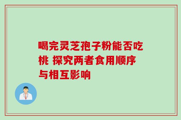 喝完灵芝孢子粉能否吃桃 探究两者食用顺序与相互影响 喝完灵芝孢子粉能否吃桃 探究两者食用顺序与相互影响