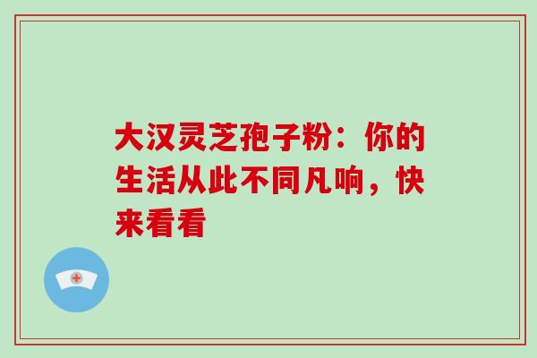 大汉灵芝孢子粉:你的生活从此不同凡响,快来看看 大汉灵芝孢子粉:你的生活从此不同凡响,快来看看