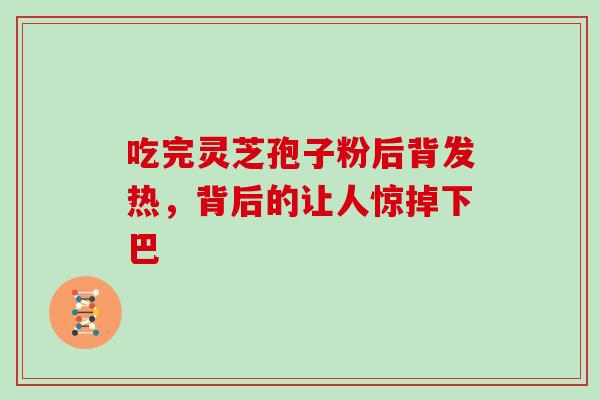吃完灵芝孢子粉后背发热,背后的让人惊掉下巴 吃完灵芝孢子粉后背发热,背后的让人惊掉下巴