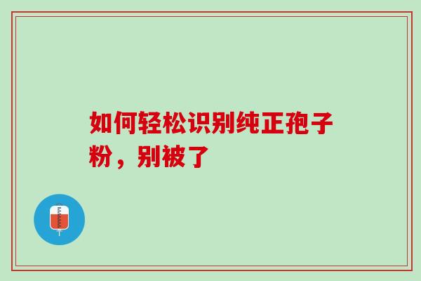 如何轻松识别纯正孢子粉,别被了 如何轻松识别纯正孢子粉,别被了