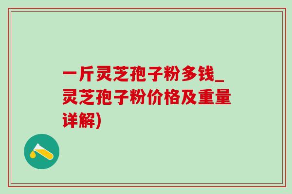 一斤灵芝孢子粉多钱_灵芝孢子粉价格及重量详解) 一斤灵芝孢子粉多钱_灵芝孢子粉价格及重量详解)