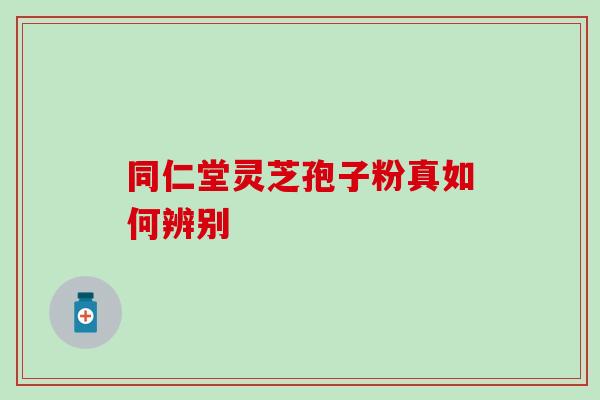 同仁堂灵芝孢子粉真如何辨别 同仁堂灵芝孢子粉真如何辨别