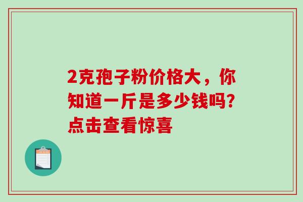 2克孢子粉价格大,你知道一斤是多少钱吗?点击查看惊喜 2克孢子粉价格大,你知道一斤是多少钱吗?点击查看惊喜