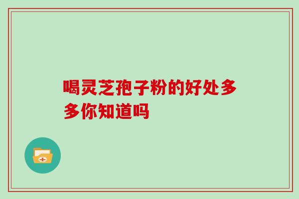 喝灵芝孢子粉的好处多多你知道吗 喝灵芝孢子粉的好处多多你知道吗