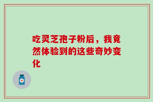 吃灵芝孢子粉后,我竟然体验到的这些奇妙变化 吃灵芝孢子粉后,我竟然体验到的这些奇妙变化
